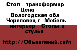 Стол - трансформер › Цена ­ 3 000 - Вологодская обл., Череповец г. Мебель, интерьер » Столы и стулья   